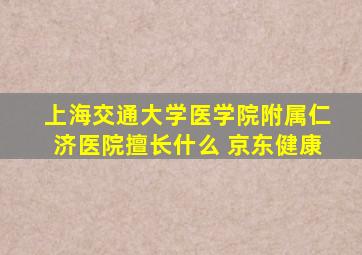 上海交通大学医学院附属仁济医院擅长什么 京东健康